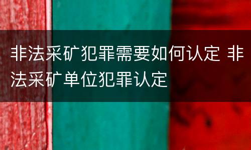 非法采矿犯罪需要如何认定 非法采矿单位犯罪认定