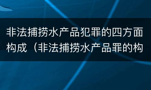 非法捕捞水产品犯罪的四方面构成（非法捕捞水产品罪的构成要件）