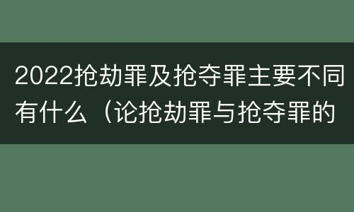 2022抢劫罪及抢夺罪主要不同有什么（论抢劫罪与抢夺罪的界限）