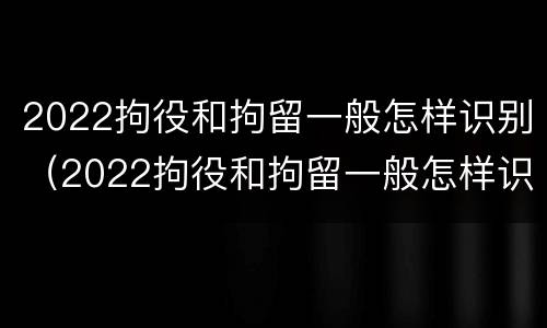 2022拘役和拘留一般怎样识别（2022拘役和拘留一般怎样识别呢）