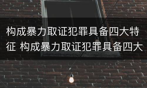构成暴力取证犯罪具备四大特征 构成暴力取证犯罪具备四大特征是