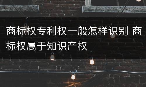 商标权专利权一般怎样识别 商标权属于知识产权