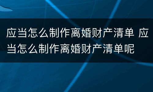 应当怎么制作离婚财产清单 应当怎么制作离婚财产清单呢