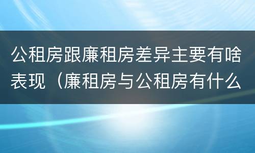 公租房跟廉租房差异主要有啥表现（廉租房与公租房有什么不同）