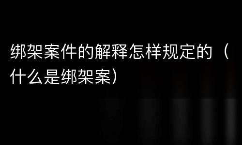 绑架案件的解释怎样规定的（什么是绑架案）
