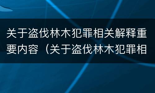 关于盗伐林木犯罪相关解释重要内容（关于盗伐林木犯罪相关解释重要内容）