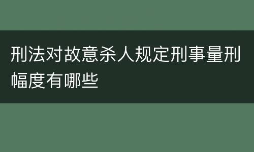 刑法对故意杀人规定刑事量刑幅度有哪些