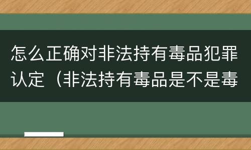 怎么正确对非法持有毒品犯罪认定（非法持有毒品是不是毒品犯罪）
