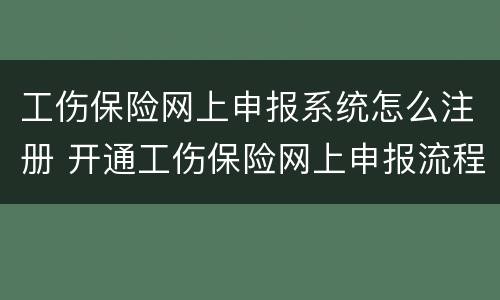 工伤保险网上申报系统怎么注册 开通工伤保险网上申报流程
