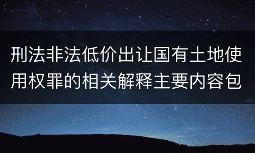 刑法非法低价出让国有土地使用权罪的相关解释主要内容包括什么