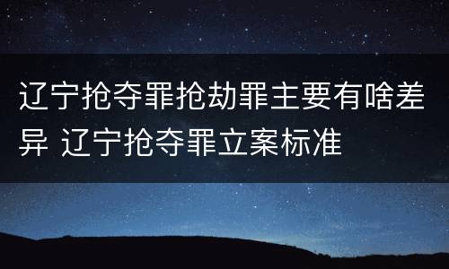 辽宁抢夺罪抢劫罪主要有啥差异 辽宁抢夺罪立案标准