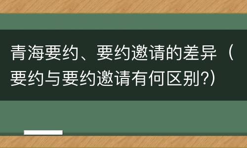 青海要约、要约邀请的差异（要约与要约邀请有何区别?）
