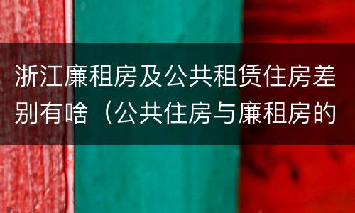 浙江廉租房及公共租赁住房差别有啥（公共住房与廉租房的区别）