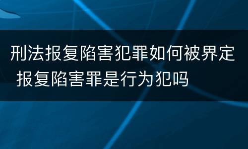 刑法报复陷害犯罪如何被界定 报复陷害罪是行为犯吗