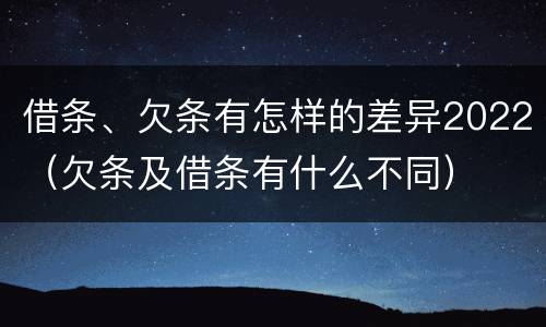 借条、欠条有怎样的差异2022（欠条及借条有什么不同）