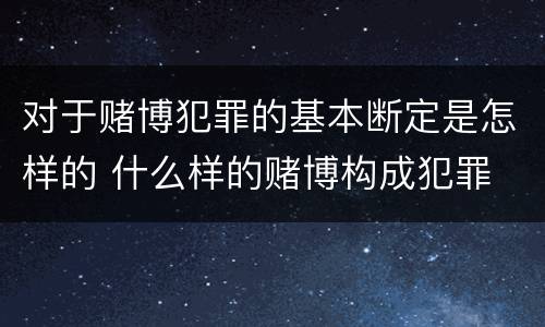 对于赌博犯罪的基本断定是怎样的 什么样的赌博构成犯罪