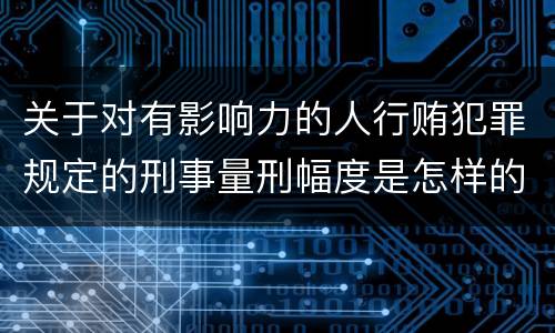 关于对有影响力的人行贿犯罪规定的刑事量刑幅度是怎样的