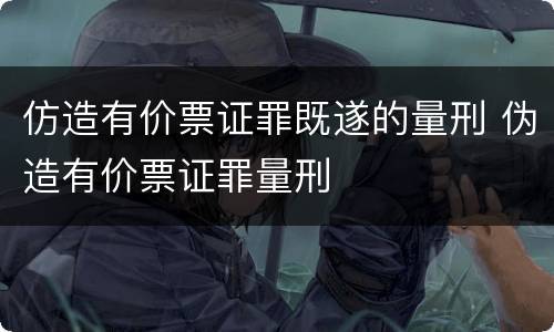 仿造有价票证罪既遂的量刑 伪造有价票证罪量刑