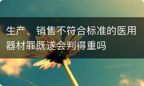 生产、销售不符合标准的医用器材罪既遂会判得重吗
