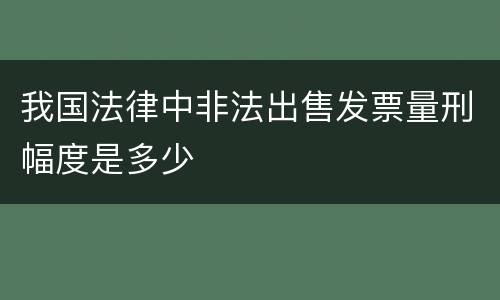 我国法律中非法出售发票量刑幅度是多少