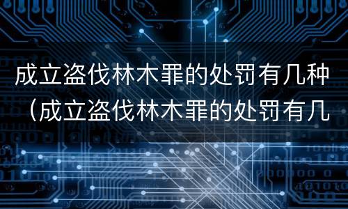 成立盗伐林木罪的处罚有几种（成立盗伐林木罪的处罚有几种情形）