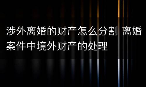 涉外离婚的财产怎么分割 离婚案件中境外财产的处理