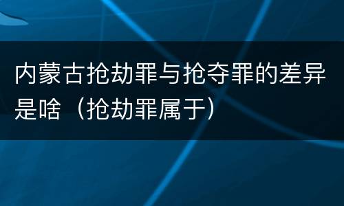 内蒙古抢劫罪与抢夺罪的差异是啥（抢劫罪属于）