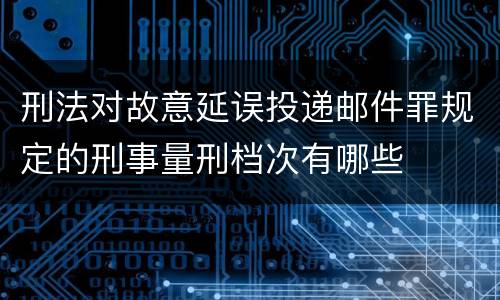 刑法对故意延误投递邮件罪规定的刑事量刑档次有哪些