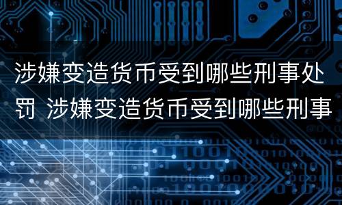 涉嫌变造货币受到哪些刑事处罚 涉嫌变造货币受到哪些刑事处罚和处罚