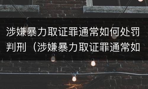 涉嫌暴力取证罪通常如何处罚判刑（涉嫌暴力取证罪通常如何处罚判刑的）
