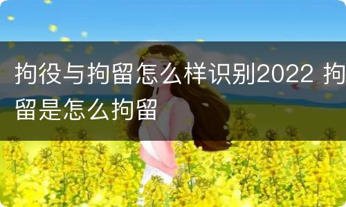 拘役与拘留怎么样识别2022 拘留是怎么拘留