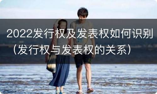 2022发行权及发表权如何识别（发行权与发表权的关系）