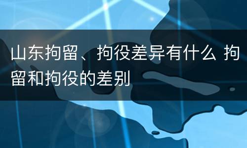 山东拘留、拘役差异有什么 拘留和拘役的差别