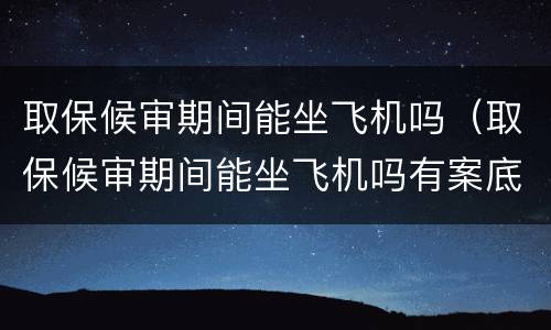 取保候审期间能坐飞机吗（取保候审期间能坐飞机吗有案底吗）