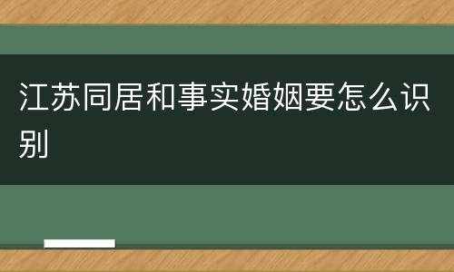 江苏同居和事实婚姻要怎么识别