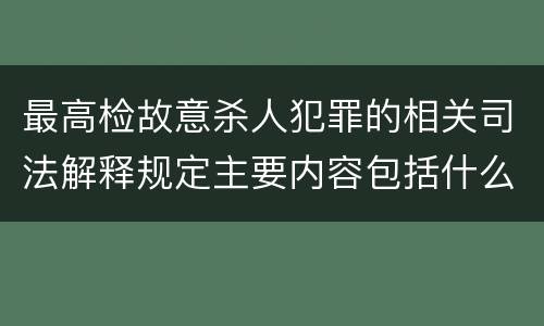 最高检故意杀人犯罪的相关司法解释规定主要内容包括什么