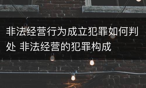 非法经营行为成立犯罪如何判处 非法经营的犯罪构成