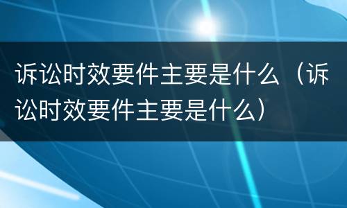 诉讼时效要件主要是什么（诉讼时效要件主要是什么）