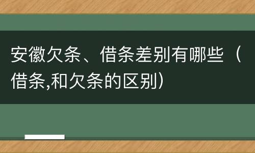 安徽欠条、借条差别有哪些（借条,和欠条的区别）
