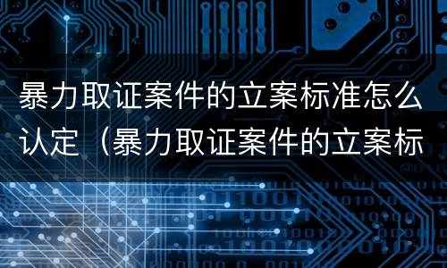 暴力取证案件的立案标准怎么认定（暴力取证案件的立案标准怎么认定）