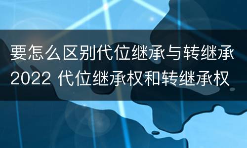 要怎么区别代位继承与转继承2022 代位继承权和转继承权
