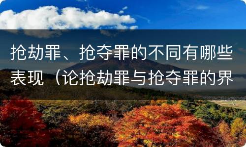 抢劫罪、抢夺罪的不同有哪些表现（论抢劫罪与抢夺罪的界限）