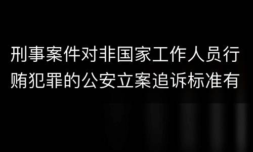 刑事案件对非国家工作人员行贿犯罪的公安立案追诉标准有哪些