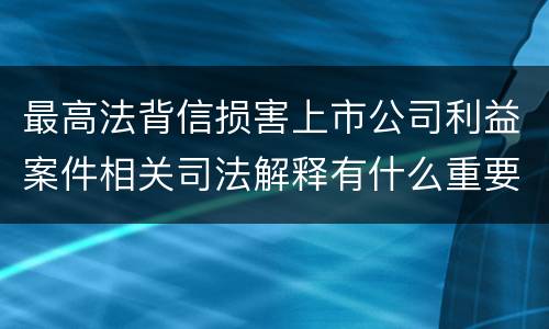 最高法背信损害上市公司利益案件相关司法解释有什么重要内容
