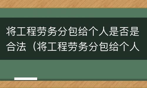 将工程劳务分包给个人是否是合法（将工程劳务分包给个人是否是合法劳务）
