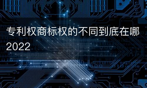 专利权商标权的不同到底在哪2022