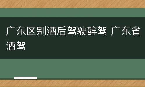 广东区别酒后驾驶醉驾 广东省酒驾