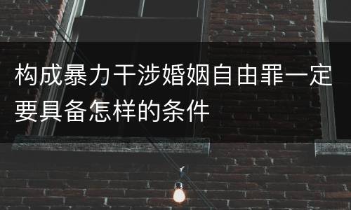 构成暴力干涉婚姻自由罪一定要具备怎样的条件
