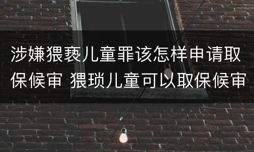 涉嫌猥亵儿童罪该怎样申请取保候审 猥琐儿童可以取保候审吗