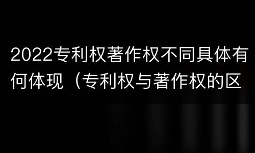 2022专利权著作权不同具体有何体现（专利权与著作权的区别与联系）